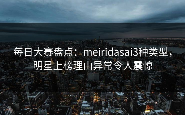 每日大赛盘点：meiridasai3种类型，明星上榜理由异常令人震惊