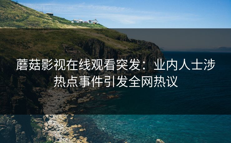 蘑菇影视在线观看突发：业内人士涉热点事件引发全网热议  第1张