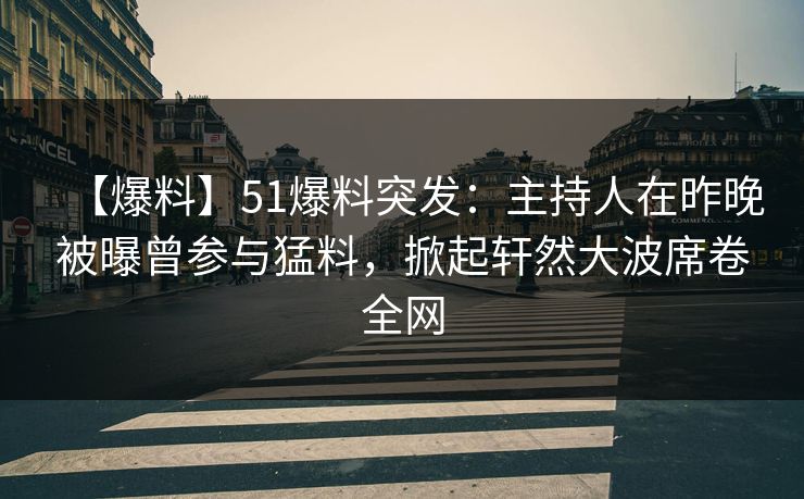 【爆料】51爆料突发：主持人在昨晚被曝曾参与猛料，掀起轩然大波席卷全网  第1张