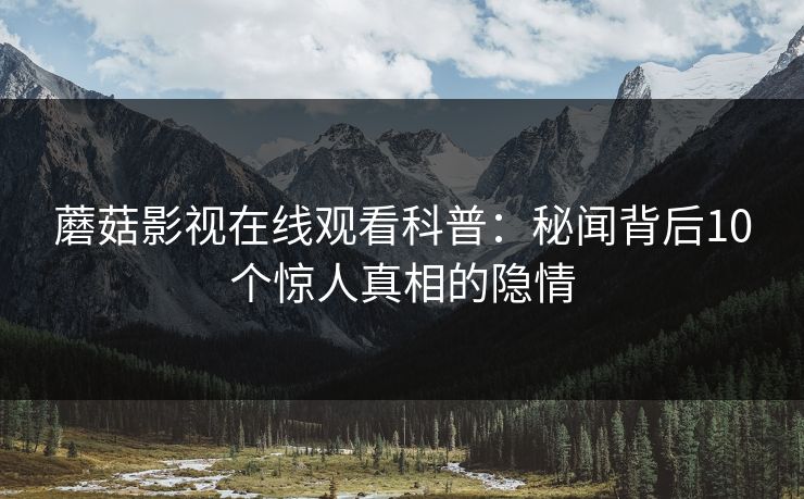 蘑菇影视在线观看科普：秘闻背后10个惊人真相的隐情  第1张