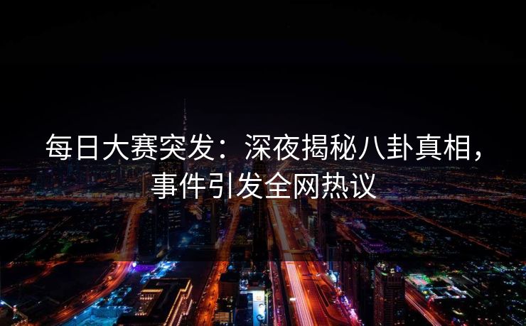 每日大赛突发：深夜揭秘八卦真相，事件引发全网热议