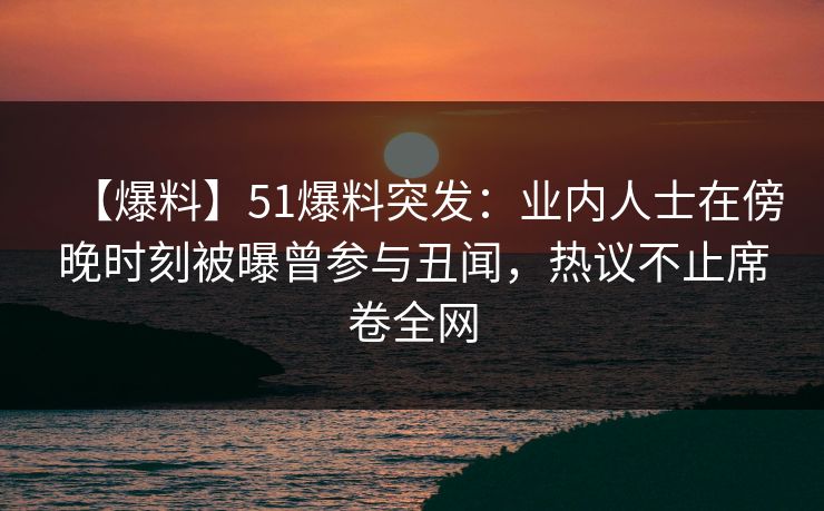 【爆料】51爆料突发：业内人士在傍晚时刻被曝曾参与丑闻，热议不止席卷全网  第1张