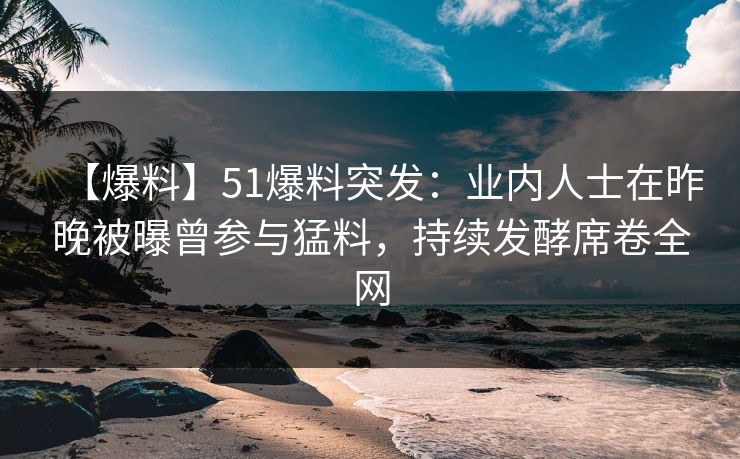 【爆料】51爆料突发：业内人士在昨晚被曝曾参与猛料，持续发酵席卷全网