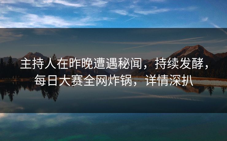 主持人在昨晚遭遇秘闻，持续发酵，每日大赛全网炸锅，详情深扒  第1张