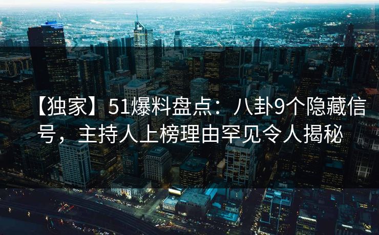 【独家】51爆料盘点:八卦9个隐藏信号,主持人上榜理由罕见令人揭秘