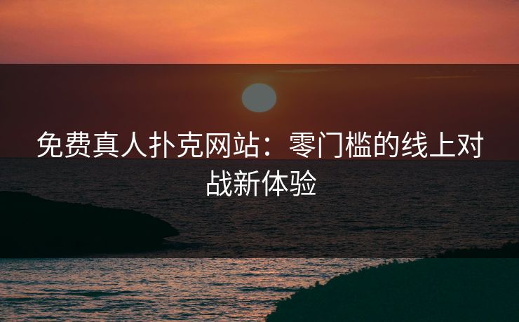 免费真人扑克网站：零门槛的线上对战新体验