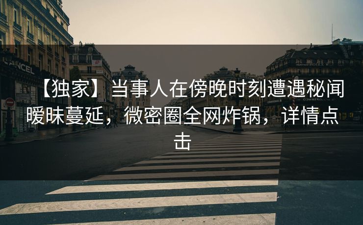 【独家】当事人在傍晚时刻遭遇秘闻暧昧蔓延，微密圈全网炸锅，详情点击