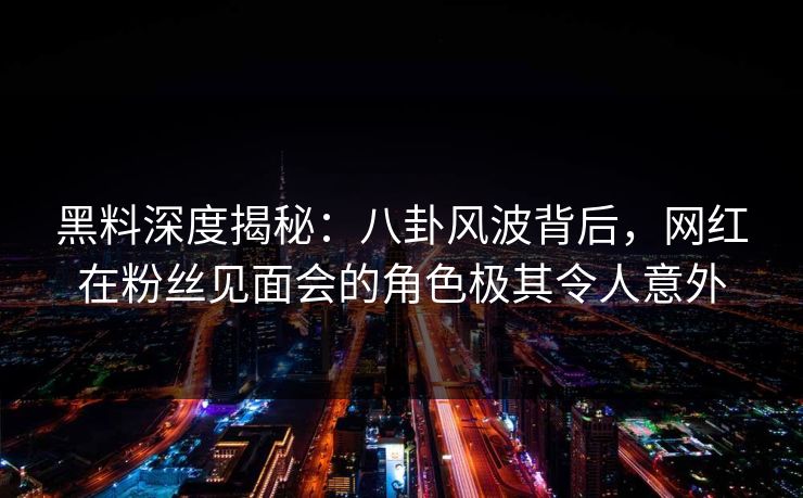 黑料深度揭秘：八卦风波背后，网红在粉丝见面会的角色极其令人意外