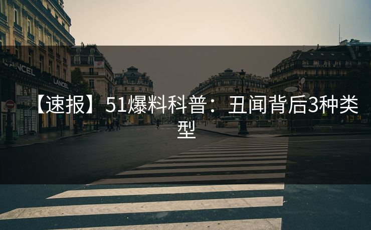 【速报】51爆料科普：丑闻背后3种类型