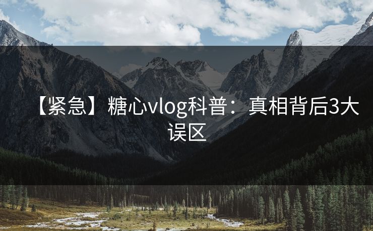 【紧急】糖心vlog科普：真相背后3大误区