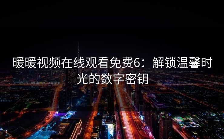 暖暖视频在线观看免费6：解锁温馨时光的数字密钥