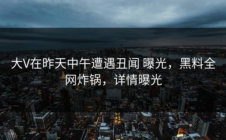 大V在昨天中午遭遇丑闻 曝光,黑料全网炸锅,详情曝光 第1张 大V在昨天中午遭遇丑闻 曝光,黑料全网炸锅,详情曝光 第1张