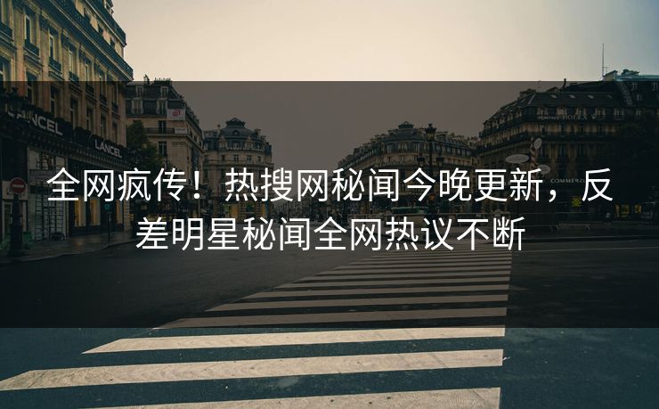 全网疯传！热搜网秘闻今晚更新，反差明星秘闻全网热议不断