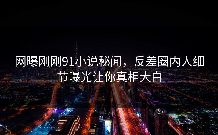 网曝刚刚91小说秘闻，反差圈内人细节曝光让你真相大白