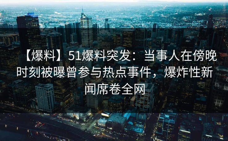 【爆料】51爆料突发：当事人在傍晚时刻被曝曾参与热点事件，爆炸性新闻席卷全网