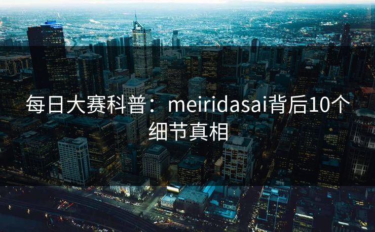 每日大赛科普：meiridasai背后10个细节真相