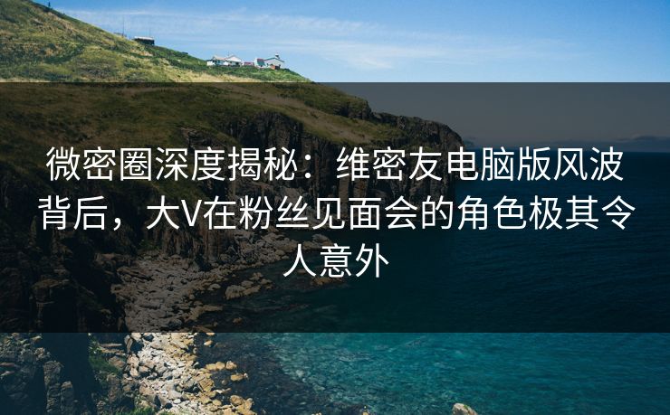 微密圈深度揭秘:维密友电脑版风波背后,大V在粉丝见面会的角色极其令人意外  第1张 微密圈深度揭秘:维密友电脑版风波背后,大V在粉丝见面会的角色极其令人意外  第1张