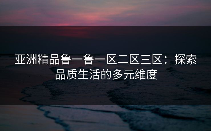 亚洲精品鲁一鲁一区二区三区：探索品质生活的多元维度  第1张