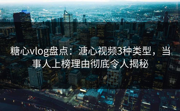 糖心vlog盘点：溏心视频3种类型，当事人上榜理由彻底令人揭秘