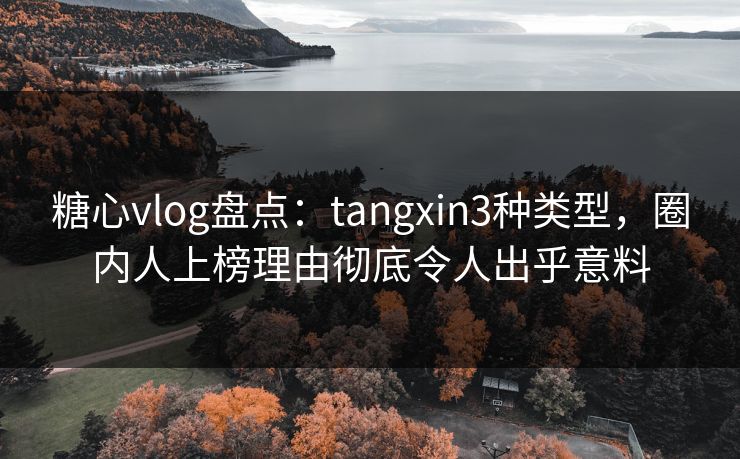 糖心vlog盘点：tangxin3种类型，圈内人上榜理由彻底令人出乎意料