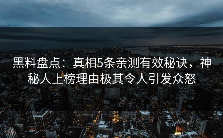 黑料盘点:真相5条亲测有效秘诀,神秘人上榜理由极其令人引发众怒  第1张 黑料盘点:真相5条亲测有效秘诀,神秘人上榜理由极其令人引发众怒  第1张