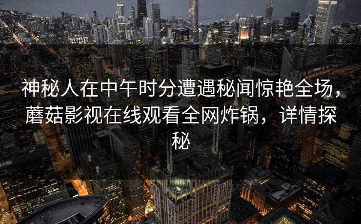 神秘人在中午时分遭遇秘闻惊艳全场，蘑菇影视在线观看全网炸锅，详情探秘