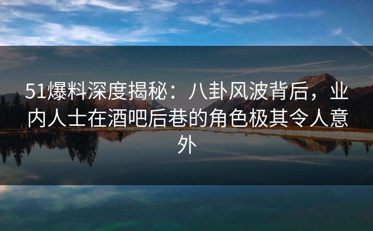 51爆料深度揭秘:八卦风波背后,业内人士在酒吧后巷的角色极其令人意外  第1张 51爆料深度揭秘:八卦风波背后,业内人士在酒吧后巷的角色极其令人意外  第1张