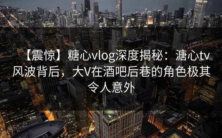 【震惊】糖心vlog深度揭秘:溏心tv风波背后,大V在酒吧后巷的角色极其令人意外  第1张 【震惊】糖心vlog深度揭秘:溏心tv风波背后,大V在酒吧后巷的角色极其令人意外  第1张
