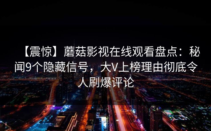 【震惊】蘑菇影视在线观看盘点：秘闻9个隐藏信号，大V上榜理由彻底令人刷爆评论  第1张