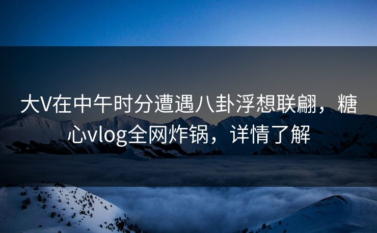 大V在中午时分遭遇八卦浮想联翩，糖心vlog全网炸锅，详情了解