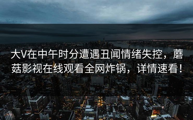 大V在中午时分遭遇丑闻情绪失控，蘑菇影视在线观看全网炸锅，详情速看！