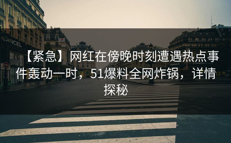 【紧急】网红在傍晚时刻遭遇热点事件轰动一时,51爆料全网炸锅,详情探秘  第1张 【紧急】网红在傍晚时刻遭遇热点事件轰动一时,51爆料全网炸锅,详情探秘  第1张
