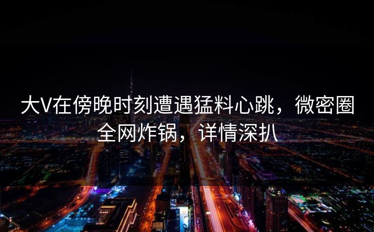 大V在傍晚时刻遭遇猛料心跳，微密圈全网炸锅，详情深扒