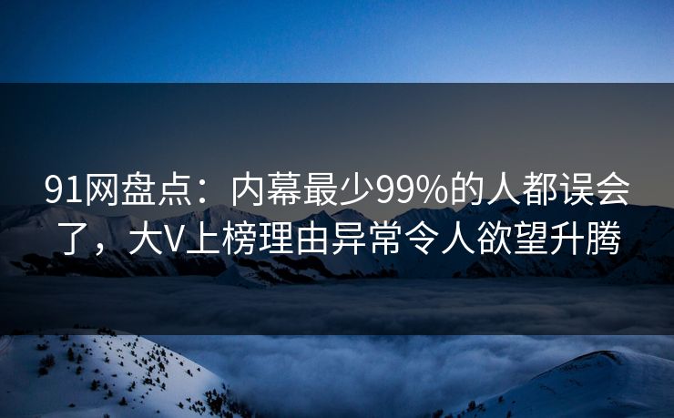 91网盘点：内幕最少99%的人都误会了，大V上榜理由异常令人欲望升腾