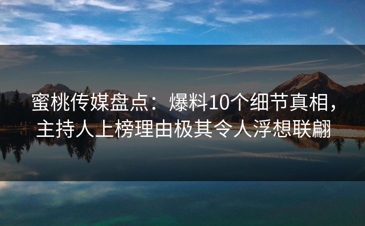 蜜桃传媒盘点：爆料10个细节真相，主持人上榜理由极其令人浮想联翩