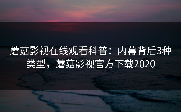 蘑菇影视在线观看科普：内幕背后3种类型，蘑菇影视官方下载2020