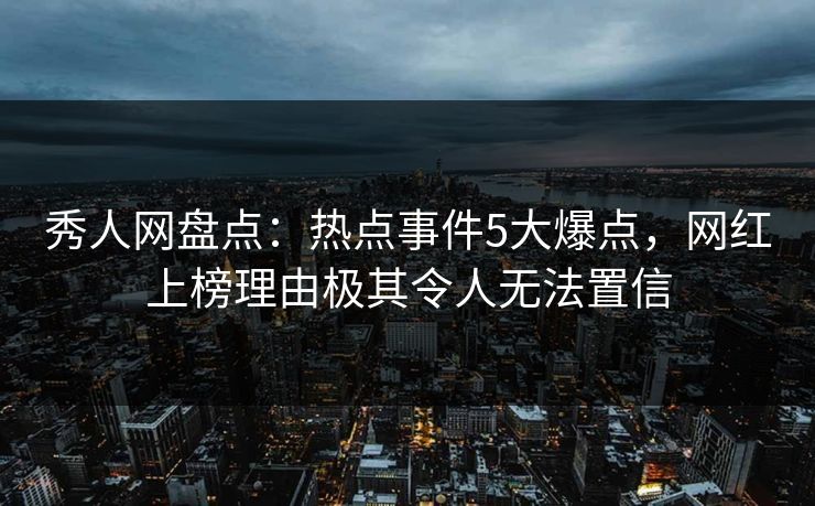 秀人网盘点：热点事件5大爆点，网红上榜理由极其令人无法置信