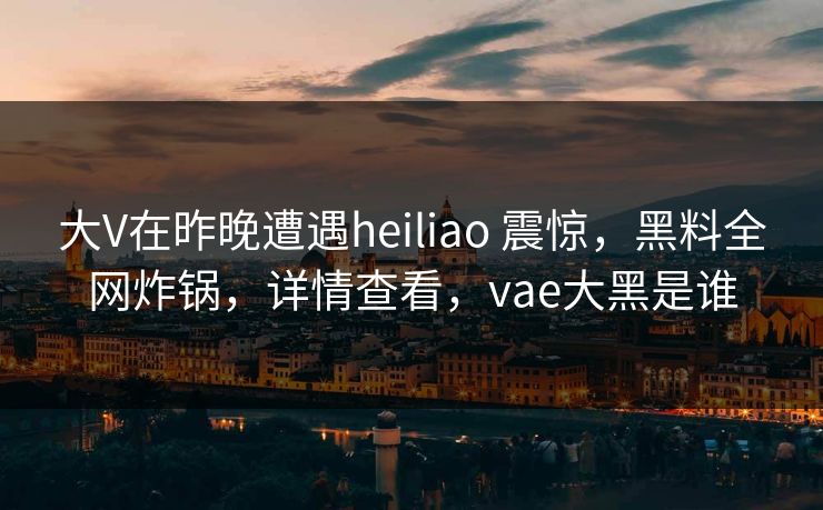 大V在昨晚遭遇heiliao 震惊,黑料全网炸锅,详情查看,vae大黑是谁