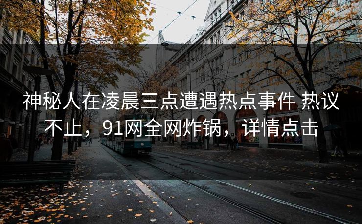 神秘人在凌晨三点遭遇热点事件 热议不止,91网全网炸锅,详情点击 第1张 神秘人在凌晨三点遭遇热点事件 热议不止,91网全网炸锅,详情点击 第1张