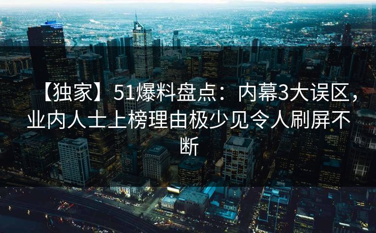 【独家】51爆料盘点：内幕3大误区，业内人士上榜理由极少见令人刷屏不断
