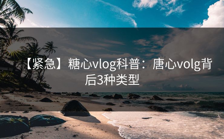 【紧急】糖心vlog科普:唐心volg背后3种类型