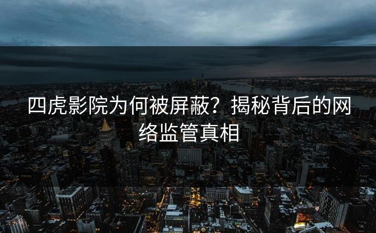 四虎影院为何被屏蔽?揭秘背后的网络监管真相 第1张 四虎影院为何被屏蔽?揭秘背后的网络监管真相 第1张