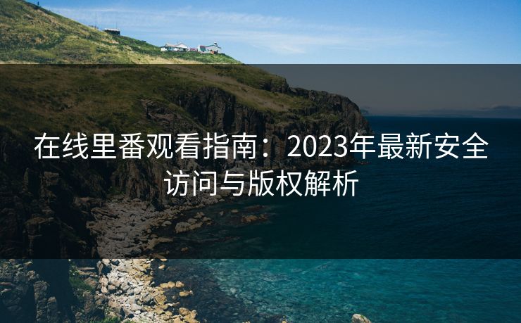 在线里番观看指南:2023年最新安全访问与版权解析 第1张 在线里番观看指南:2023年最新安全访问与版权解析 第1张