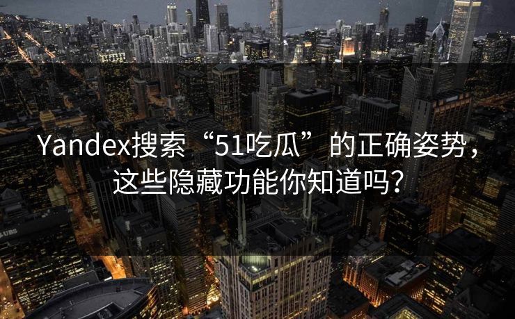 Yandex搜索“51吃瓜”的正确姿势,这些隐藏功能你知道吗? 第1张 Yandex搜索“51吃瓜”的正确姿势,这些隐藏功能你知道吗? 第1张