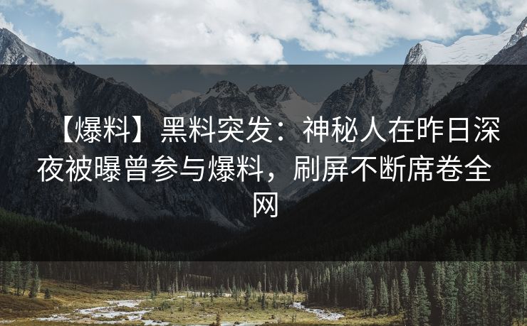 【爆料】黑料突发：神秘人在昨日深夜被曝曾参与爆料，刷屏不断席卷全网