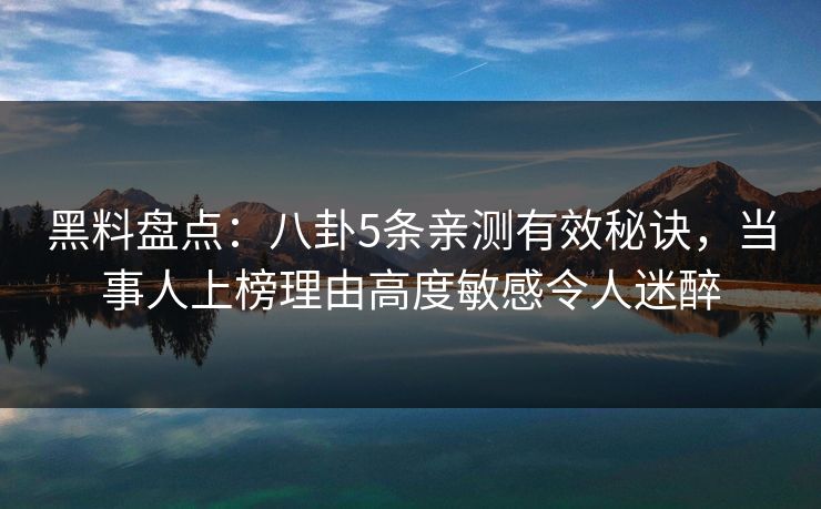 黑料盘点：八卦5条亲测有效秘诀，当事人上榜理由高度敏感令人迷醉
