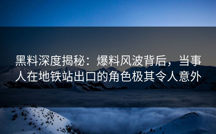 黑料深度揭秘：爆料风波背后，当事人在地铁站出口的角色极其令人意外