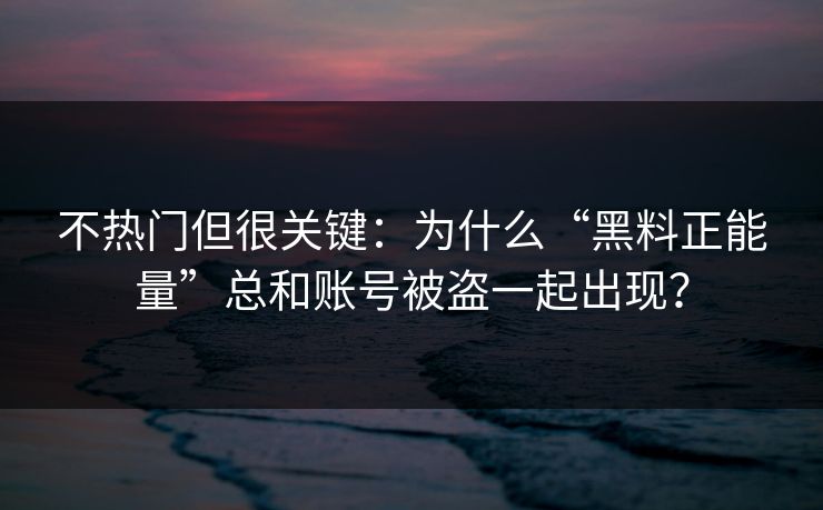 不热门但很关键：为什么“黑料正能量”总和账号被盗一起出现？