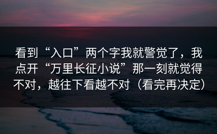 看到“入口”两个字我就警觉了，我点开“万里长征小说”那一刻就觉得不对，越往下看越不对（看完再决定）