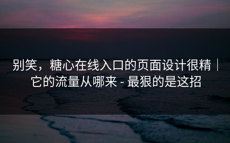 别笑，糖心在线入口的页面设计很精｜它的流量从哪来 - 最狠的是这招
